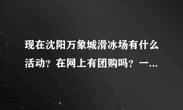 现在沈阳万象城滑冰场有什么活动？在网上有团购吗？一定给好评