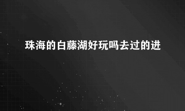 珠海的白藤湖好玩吗去过的进