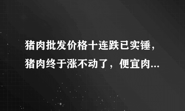 猪肉批发价格十连跌已实锤，猪肉终于涨不动了，便宜肉还远吗？