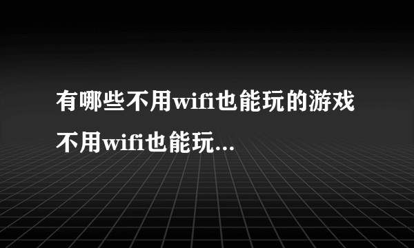 有哪些不用wifi也能玩的游戏 不用wifi也能玩的游戏合集
