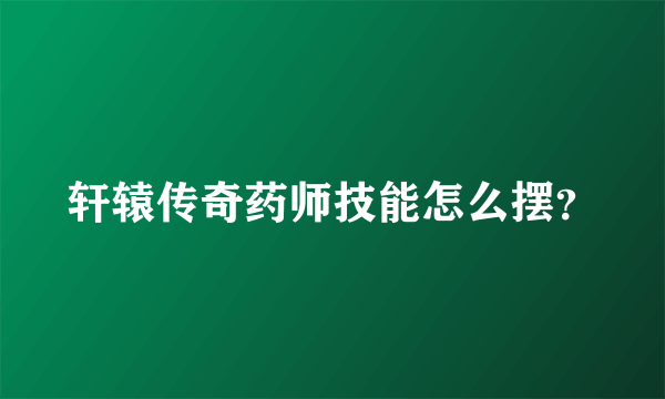 轩辕传奇药师技能怎么摆？