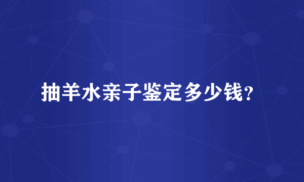 抽羊水亲子鉴定多少钱？