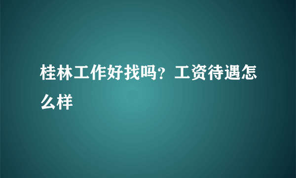桂林工作好找吗？工资待遇怎么样