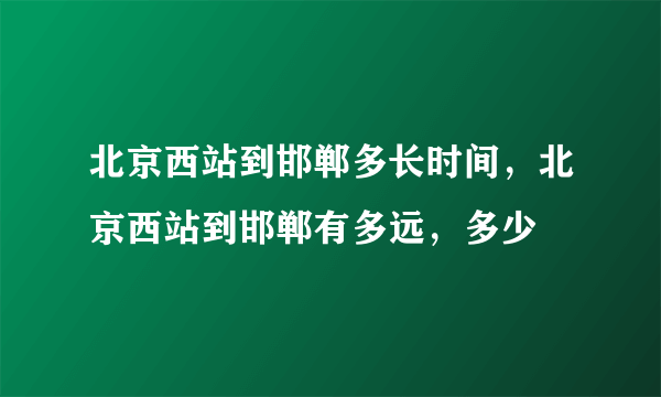 北京西站到邯郸多长时间，北京西站到邯郸有多远，多少