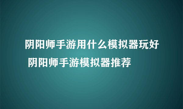 阴阳师手游用什么模拟器玩好 阴阳师手游模拟器推荐