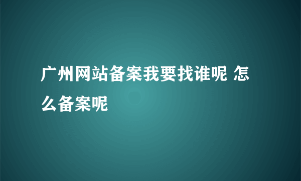 广州网站备案我要找谁呢 怎么备案呢