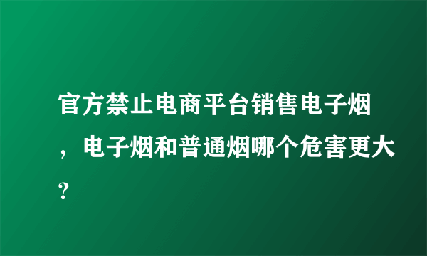 官方禁止电商平台销售电子烟，电子烟和普通烟哪个危害更大？