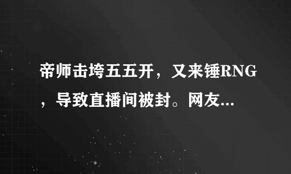 帝师击垮五五开，又来锤RNG，导致直播间被封。网友：都是自找的活该，你怎么看？
