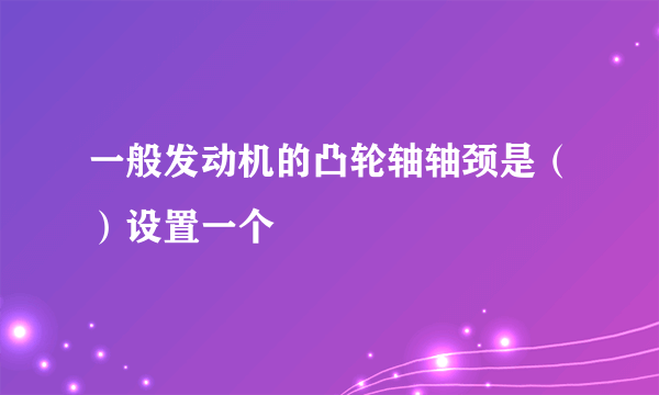 一般发动机的凸轮轴轴颈是（）设置一个