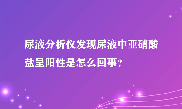 尿液分析仪发现尿液中亚硝酸盐呈阳性是怎么回事？