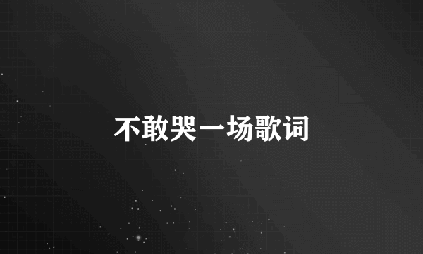 不敢哭一场歌词