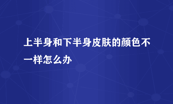 上半身和下半身皮肤的颜色不一样怎么办