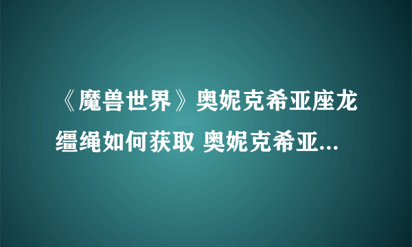 《魔兽世界》奥妮克希亚座龙缰绳如何获取 奥妮克希亚座龙缰绳获得方法介绍