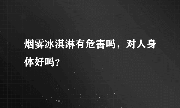 烟雾冰淇淋有危害吗，对人身体好吗？