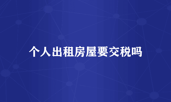 个人出租房屋要交税吗