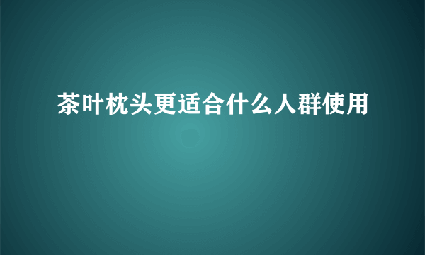 茶叶枕头更适合什么人群使用