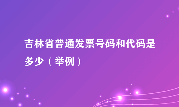 吉林省普通发票号码和代码是多少（举例）