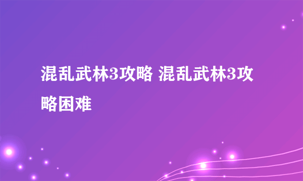 混乱武林3攻略 混乱武林3攻略困难