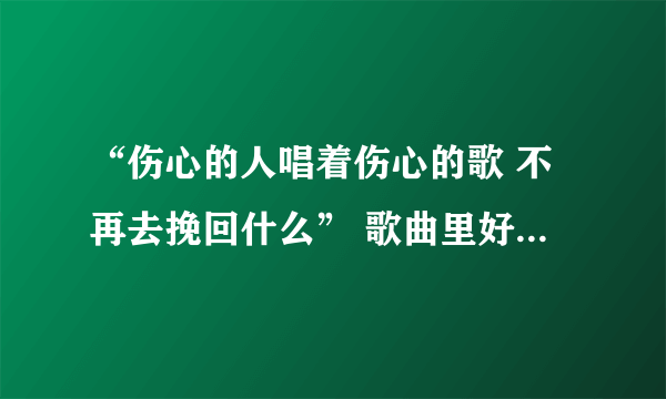 “伤心的人唱着伤心的歌 不再去挽回什么” 歌曲里好像是有那么一句歌词 想知道是哪首歌