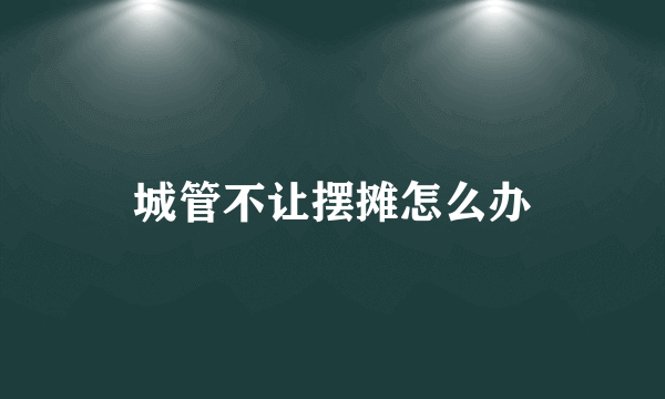 城管不让摆摊怎么办