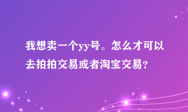 我想卖一个yy号。怎么才可以去拍拍交易或者淘宝交易？