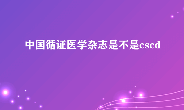 中国循证医学杂志是不是cscd