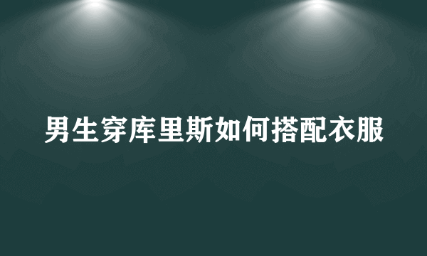 男生穿库里斯如何搭配衣服