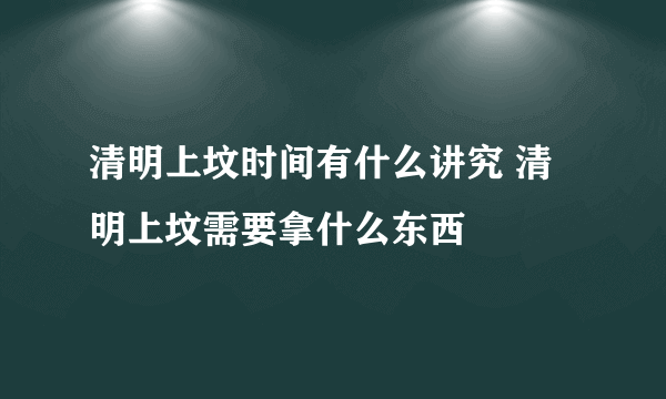清明上坟时间有什么讲究 清明上坟需要拿什么东西