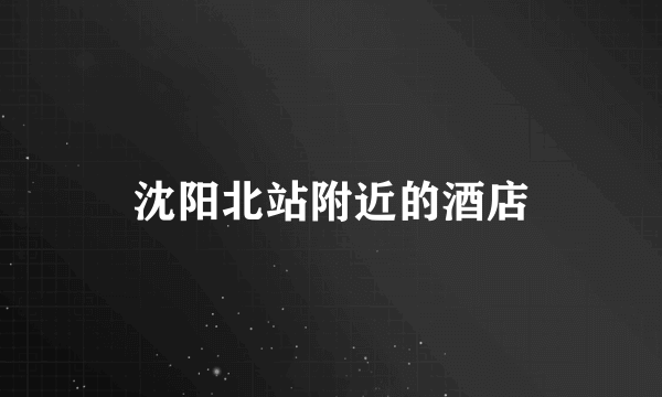 沈阳北站附近的酒店