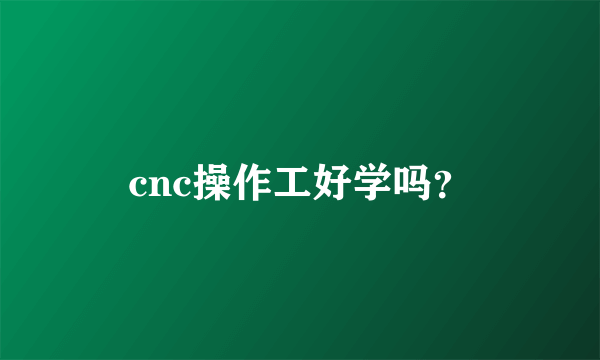 cnc操作工好学吗？
