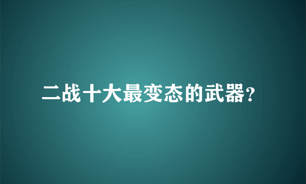 二战十大最变态的武器？