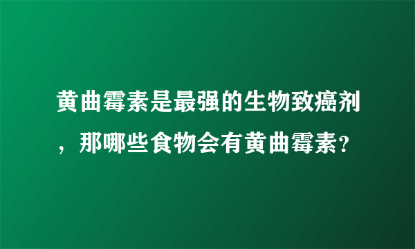 黄曲霉素是最强的生物致癌剂，那哪些食物会有黄曲霉素？