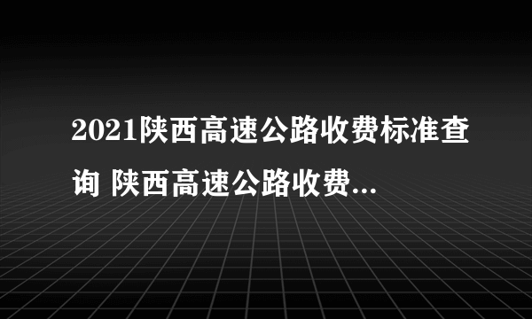 2021陕西高速公路收费标准查询 陕西高速公路收费标准出炉