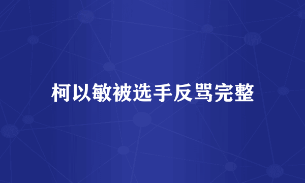 柯以敏被选手反骂完整