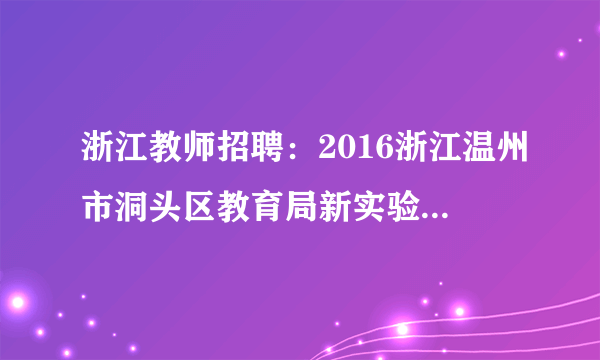 浙江教师招聘：2016浙江温州市洞头区教育局新实验小学骨干教师竞岗22人公告