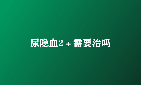 尿隐血2＋需要治吗