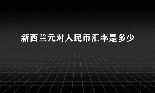 新西兰元对人民币汇率是多少