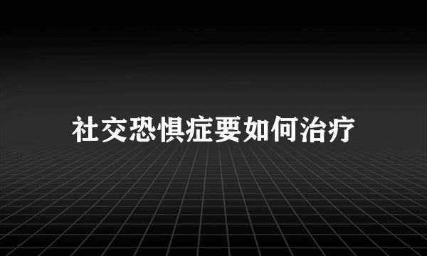 社交恐惧症要如何治疗