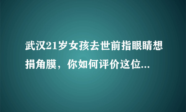 武汉21岁女孩去世前指眼睛想捐角膜，你如何评价这位女孩的行为？