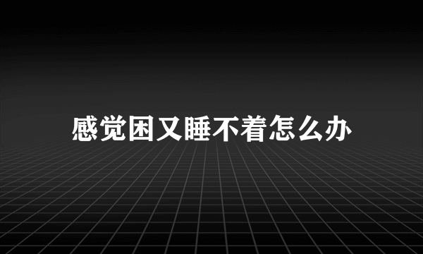 感觉困又睡不着怎么办
