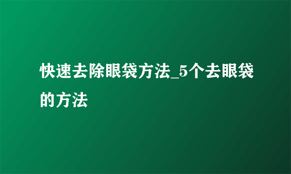 快速去除眼袋方法_5个去眼袋的方法