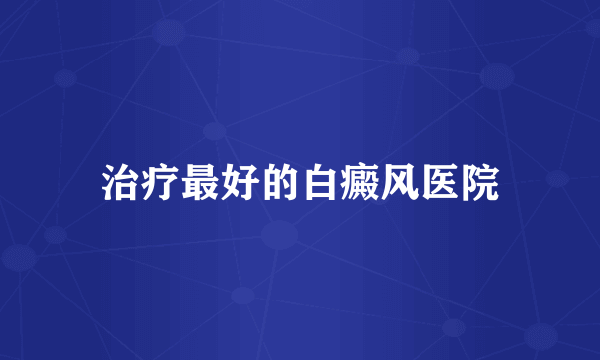 治疗最好的白癜风医院