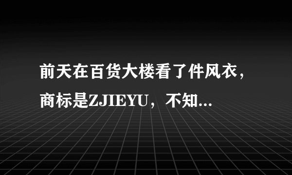 前天在百货大楼看了件风衣，商标是ZJIEYU，不知道是否有人看过，这个是什么牌子，质量怎么样？