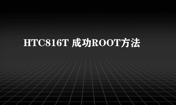 HTC816T 成功ROOT方法