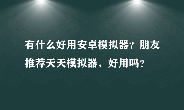 有什么好用安卓模拟器？朋友推荐天天模拟器，好用吗？