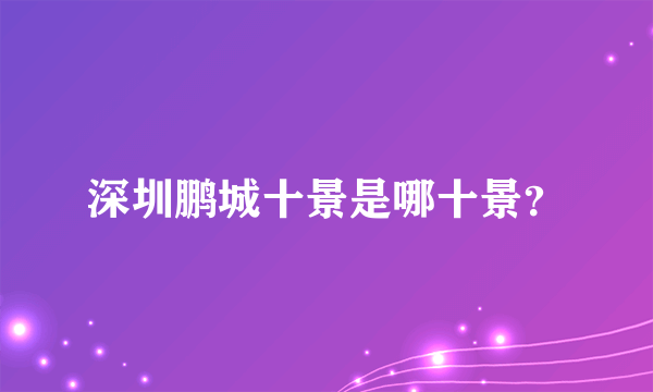 深圳鹏城十景是哪十景？