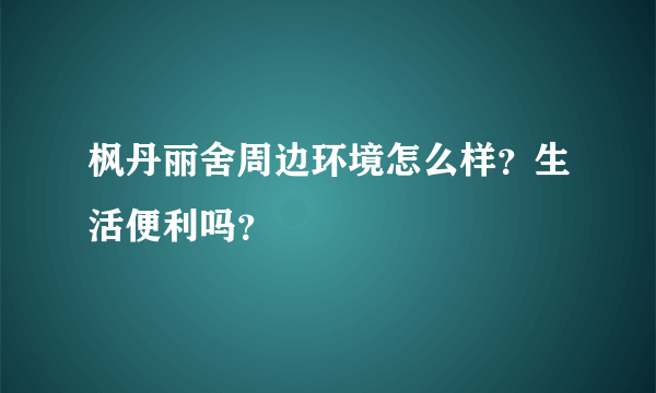 枫丹丽舍周边环境怎么样？生活便利吗？