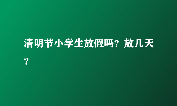 清明节小学生放假吗？放几天？