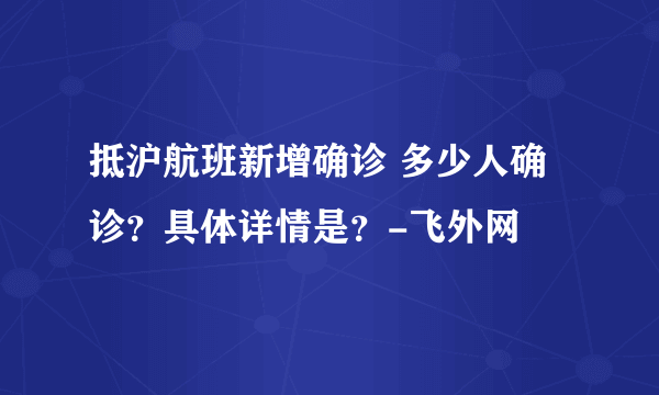 抵沪航班新增确诊 多少人确诊？具体详情是？-飞外网