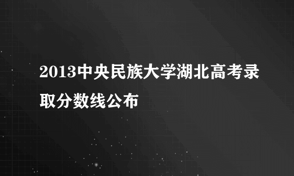 2013中央民族大学湖北高考录取分数线公布